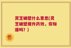灵芝破壁什么意思(灵芝破壁提升药效，你知道吗？)