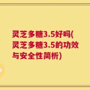 灵芝多糖3.5好吗(灵芝多糖3.5的功效与安全性简析)