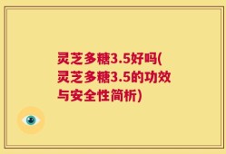 灵芝多糖3.5好吗(灵芝多糖3.5的功效与安全性简析)
