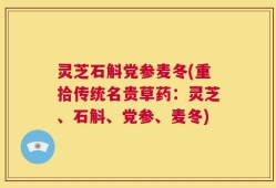 灵芝石斛党参麦冬(重拾传统名贵草药：灵芝、石斛、党参、麦冬)