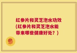 红参片和灵芝泡水功效(红参片和灵芝泡水能带来哪些健康好处？)
