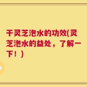 干灵芝泡水的功效(灵芝泡水的益处，了解一下！)