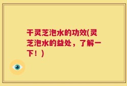 干灵芝泡水的功效(灵芝泡水的益处，了解一下！)