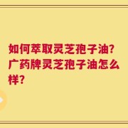 如何萃取灵芝孢子油？广药牌灵芝孢子油怎么样？