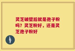 灵芝破壁后就是孢子粉吗？灵芝粉好，还是灵芝孢子粉好