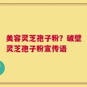 美容灵芝孢子粉？破壁灵芝孢子粉宣传语