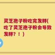 灵芝孢子粉吃完发胖(吃了灵芝孢子粉会导致发胖？！)