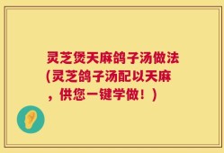 灵芝煲天麻鸽子汤做法(灵芝鸽子汤配以天麻，供您一键学做！)