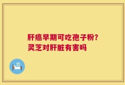 肝癌早期可吃孢子粉？灵芝对肝脏有害吗