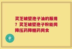 灵芝破壁孢子油的服用？灵芝破壁孢子粉能同降压药降糖药同食