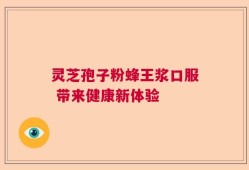 灵芝孢子粉蜂王浆口服 带来健康新体验