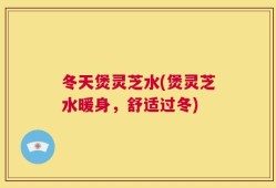冬天煲灵芝水(煲灵芝水暖身，舒适过冬)