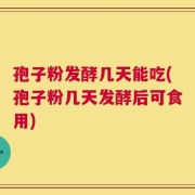 孢子粉发酵几天能吃(孢子粉几天发酵后可食用)