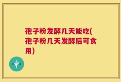 孢子粉发酵几天能吃(孢子粉几天发酵后可食用)