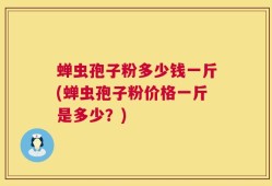 蝉虫孢子粉多少钱一斤(蝉虫孢子粉价格一斤是多少？)