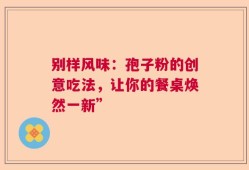 别样风味：孢子粉的创意吃法，让你的餐桌焕然一新”