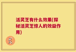 活灵芝有什么效果(探秘活灵芝惊人的效益作用)