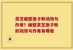 灵芝破壁孢子粉功效与作用？破壁灵芝孢子粉的功效与作用有哪些