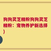 狗狗灵芝精粉狗狗灵芝精粉：宠物养护新选择)