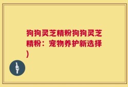 狗狗灵芝精粉狗狗灵芝精粉：宠物养护新选择)