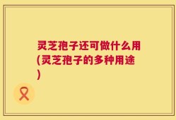 灵芝孢子还可做什么用(灵芝孢子的多种用途)
