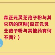 森正元灵芝孢子粉与其它药的区别(森正元灵芝孢子粉与其他药有何不同？)