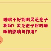 睡眠不好能喝灵芝孢子粉吗？灵芝孢子粉对睡眠的影响与作用？