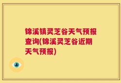 锦溪镇灵芝谷天气预报查询(锦溪灵芝谷近期天气预报)