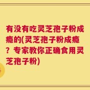 有没有吃灵芝孢子粉成瘾的(灵芝孢子粉成瘾？专家教你正确食用灵芝孢子粉)