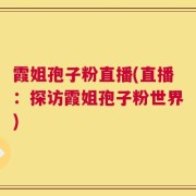 霞姐孢子粉直播(直播：探访霞姐孢子粉世界)