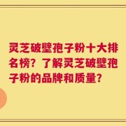 灵芝破壁孢子粉十大排名榜？了解灵芝破壁孢子粉的品牌和质量？