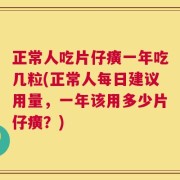 正常人吃片仔癀一年吃几粒(正常人每日建议用量，一年该用多少片仔癀？)