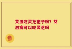 艾滋吃灵芝孢子粉？艾滋病可以吃灵芝吗
