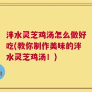 泮水灵芝鸡汤怎么做好吃(教你制作美味的泮水灵芝鸡汤！)