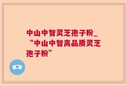 中山中智灵芝孢子粉_“中山中智高品质灵芝孢子粉”