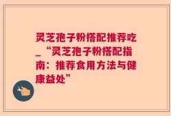 灵芝孢子粉搭配推荐吃_“灵芝孢子粉搭配指南：推荐食用方法与健康益处”