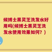 候博士黑灵芝洗发水好用吗(候博士黑灵芝洗发水使用效果如何？)