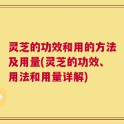 灵芝的功效和用的方法及用量(灵芝的功效、用法和用量详解)