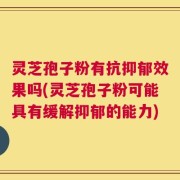 灵芝孢子粉有抗抑郁效果吗(灵芝孢子粉可能具有缓解抑郁的能力)