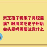 灵芝孢子粉服了鼻腔里痛？服用灵芝孢子粉后会头晕吗需要注意什么