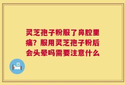 灵芝孢子粉服了鼻腔里痛？服用灵芝孢子粉后会头晕吗需要注意什么