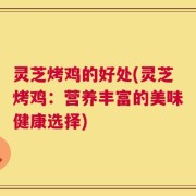 灵芝烤鸡的好处(灵芝烤鸡：营养丰富的美味健康选择)