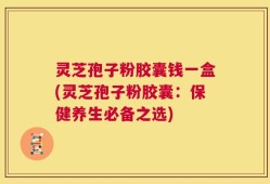 灵芝孢子粉胶囊钱一盒(灵芝孢子粉胶囊：保健养生必备之选)