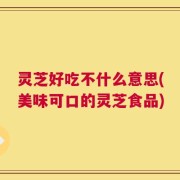 灵芝好吃不什么意思(美味可口的灵芝食品)