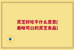 灵芝好吃不什么意思(美味可口的灵芝食品)