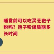 睡觉前可以吃灵芝孢子粉吗？孢子粉保质期多长时间