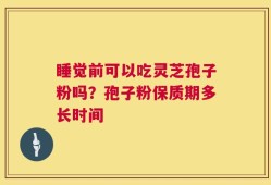 睡觉前可以吃灵芝孢子粉吗？孢子粉保质期多长时间