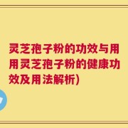 灵芝孢子粉的功效与用用灵芝孢子粉的健康功效及用法解析)