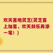 欢天喜地灵芝(灵芝喜上加喜，欢天鼓乐再添一笔！)
