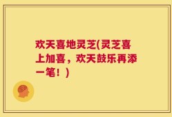 欢天喜地灵芝(灵芝喜上加喜，欢天鼓乐再添一笔！)